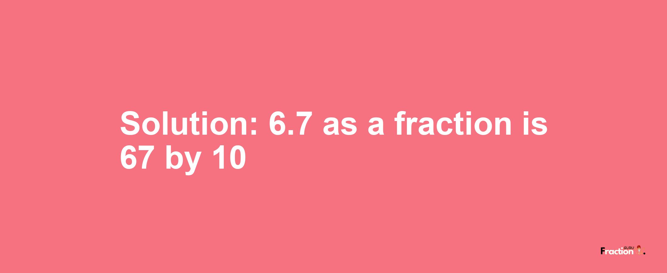 Solution:6.7 as a fraction is 67/10